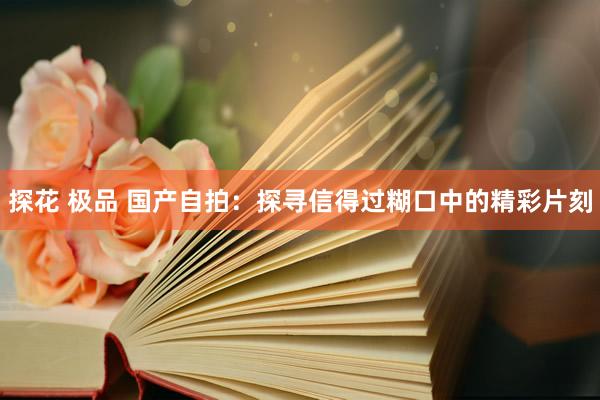 探花 极品 国产自拍：探寻信得过糊口中的精彩片刻