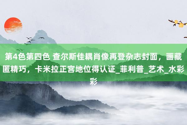 第4色第四色 查尔斯佳耦肖像再登杂志封面，画藏匿精巧，卡米拉正宫地位得认证_菲利普_艺术_水彩