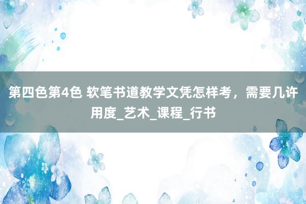 第四色第4色 软笔书道教学文凭怎样考，需要几许用度_艺术_课程_行书