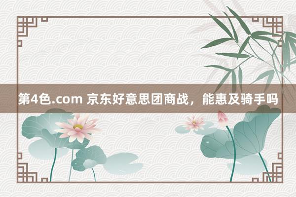 第4色.com 京东好意思团商战，能惠及骑手吗