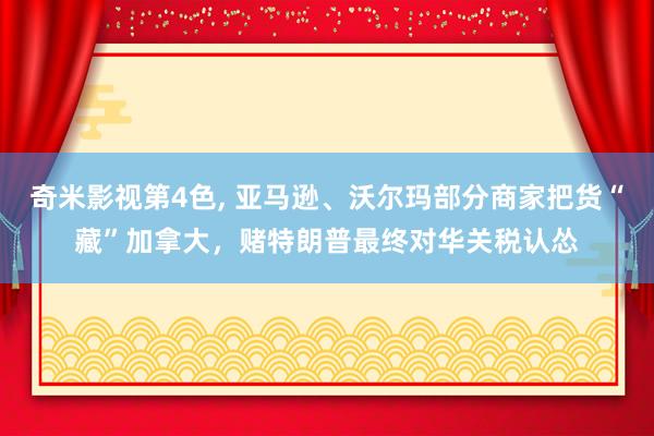 奇米影视第4色， 亚马逊、沃尔玛部分商家把货“藏”加拿大，赌特朗普最终对华关税认怂
