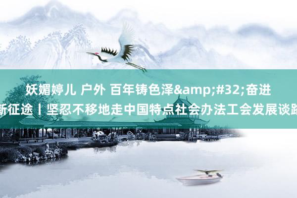妖媚婷儿 户外 百年铸色泽&#32;奋进新征途丨坚忍不移地走中国特点社会办法工会发展谈路