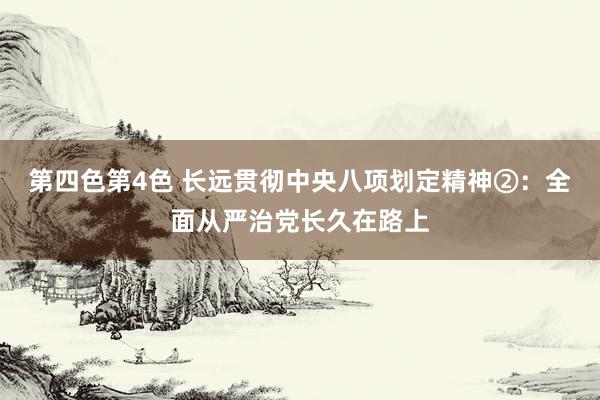 第四色第4色 长远贯彻中央八项划定精神②：全面从严治党长久在路上
