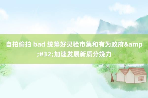 自拍偷拍 bad 统筹好灵验市集和有为政府&#32;加速发展新质分娩力