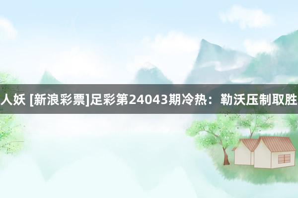 人妖 [新浪彩票]足彩第24043期冷热：勒沃压制取胜