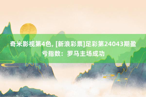 奇米影视第4色， [新浪彩票]足彩第24043期盈亏指数：罗马主场成功