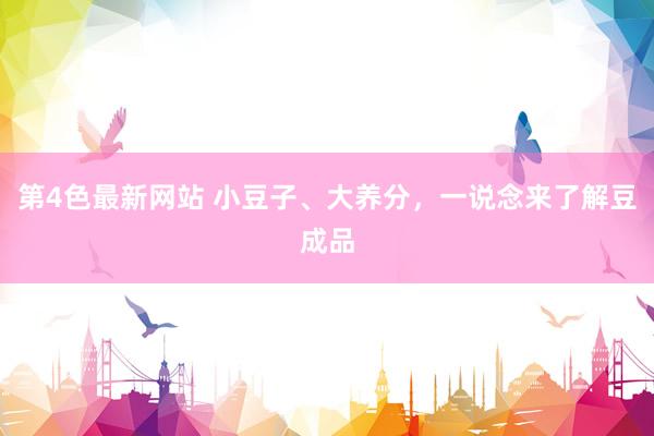 第4色最新网站 小豆子、大养分，一说念来了解豆成品
