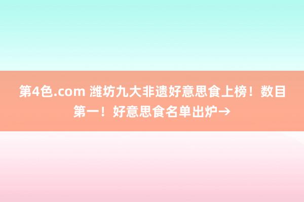第4色.com 潍坊九大非遗好意思食上榜！数目第一！好意思食名单出炉→