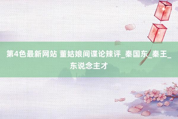 第4色最新网站 董姑娘间谍论辣评_秦国东_秦王_东说念主才