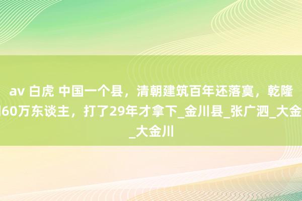 av 白虎 中国一个县，清朝建筑百年还落寞，乾隆调60万东谈主，打了29年才拿下_金川县_张广泗_大金川