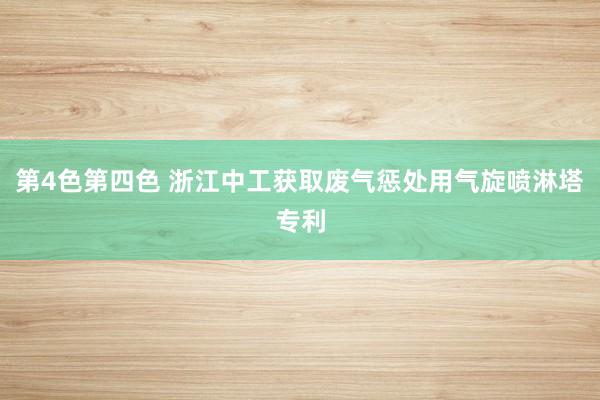 第4色第四色 浙江中工获取废气惩处用气旋喷淋塔专利