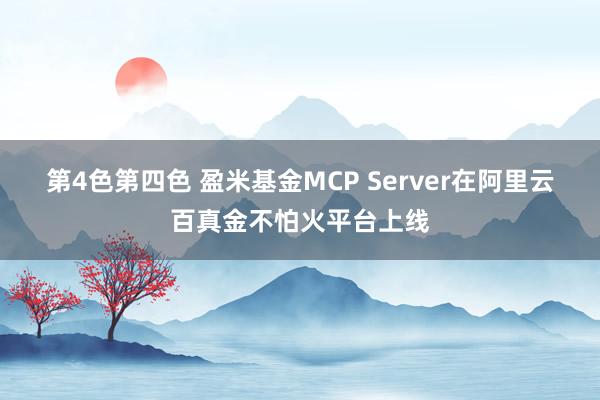 第4色第四色 盈米基金MCP Server在阿里云百真金不怕火平台上线