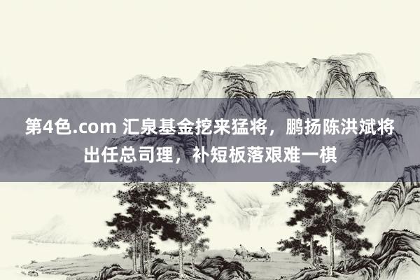 第4色.com 汇泉基金挖来猛将，鹏扬陈洪斌将出任总司理，补短板落艰难一棋