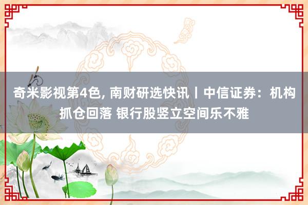 奇米影视第4色， 南财研选快讯丨中信证券：机构抓仓回落 银行股竖立空间乐不雅
