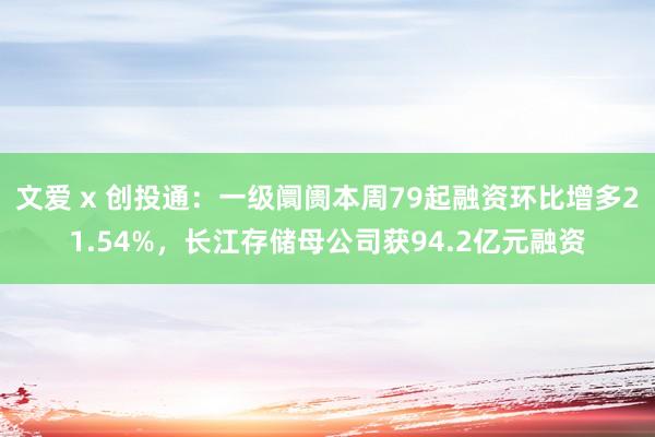 文爱 x 创投通：一级阛阓本周79起融资环比增多21.54%，长江存储母公司获94.2亿元融资
