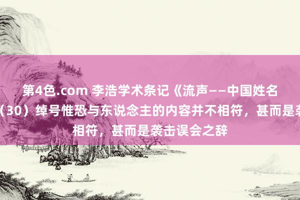 第4色.com 李浩学术条记《流声——中国姓名文化》连载（30）绰号惟恐与东说念主的内容并不相符，甚而是袭击误会之辞