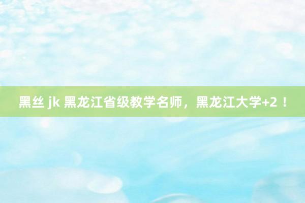 黑丝 jk 黑龙江省级教学名师，黑龙江大学+2 ！