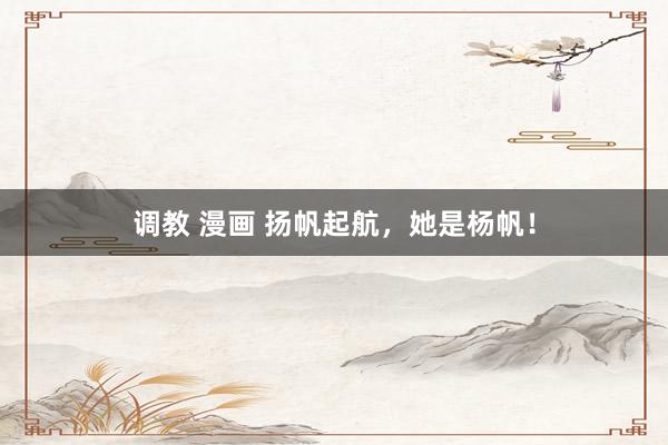 调教 漫画 扬帆起航，她是杨帆！