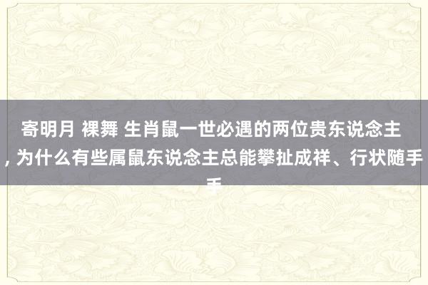寄明月 裸舞 生肖鼠一世必遇的两位贵东说念主 ， 为什么有些属鼠东说念主总能攀扯成祥、行状随手
